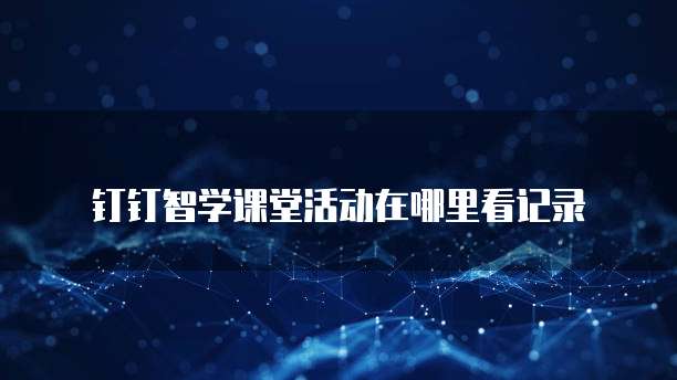钉钉智学课堂活动在哪里看记录