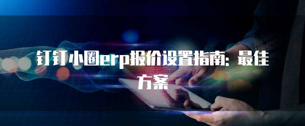钉钉小圈erp报价设置指南: 最佳方案