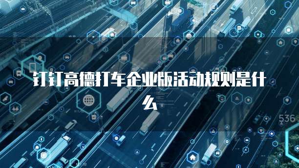 钉钉高德打车企业版活动规则是什么