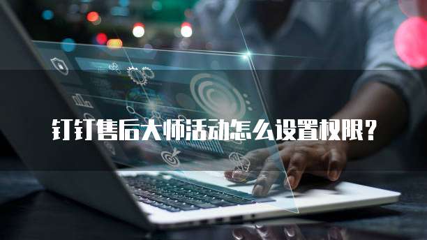 钉钉售后大师活动怎么设置权限?