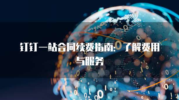 钉钉一站合同续费指南：了解费用与服务