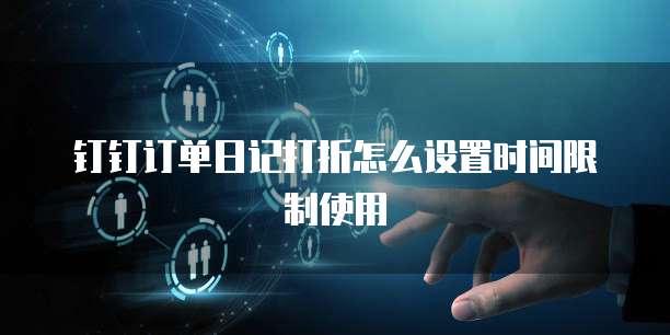 钉钉订单日记打折怎么设置时间限制使用