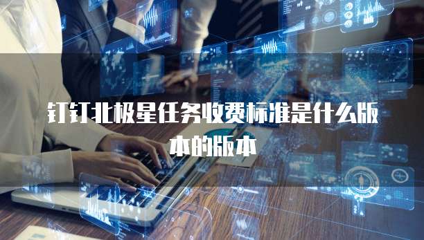 钉钉北极星任务收费标准是什么版本的版本