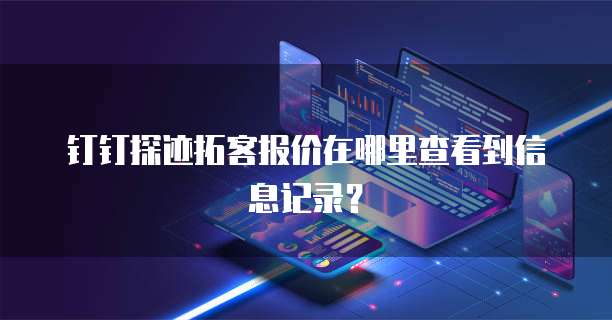钉钉探迹拓客报价在哪里查看到信息记录？