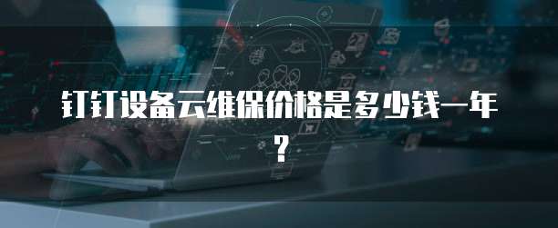 钉钉设备云维保价格是多少钱一年?