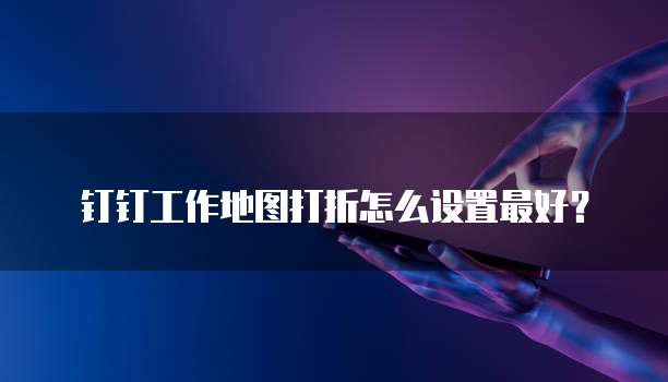 钉钉工作地图打折怎么设置最好？