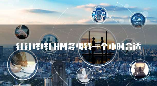 钉钉咚咚CRM多少钱一个小时合适