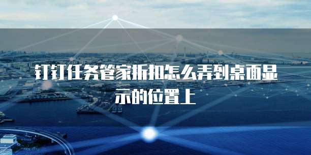 钉钉任务管家折扣怎么弄到桌面显示的位置上