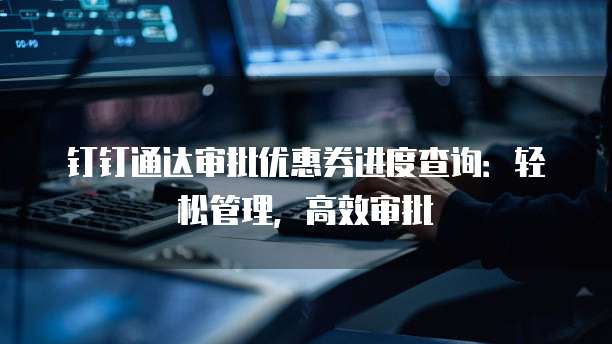 钉钉通达审批优惠券进度查询：轻松管理，高效审批