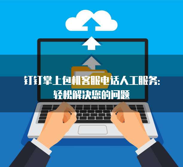 钉钉掌上包机客服电话人工服务:轻松解决您的问题