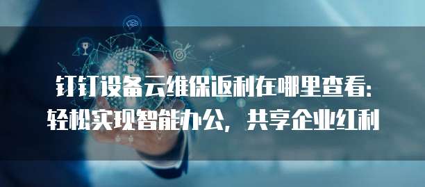 钉钉设备云维保返利在哪里查看:轻松实现智能办公,共享企业红利