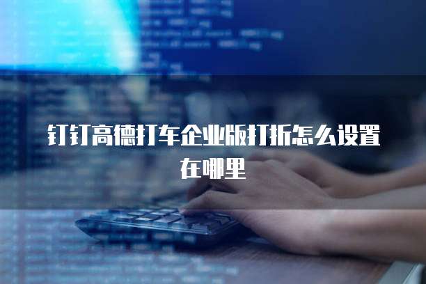 钉钉高德打车企业版打折怎么设置在哪里