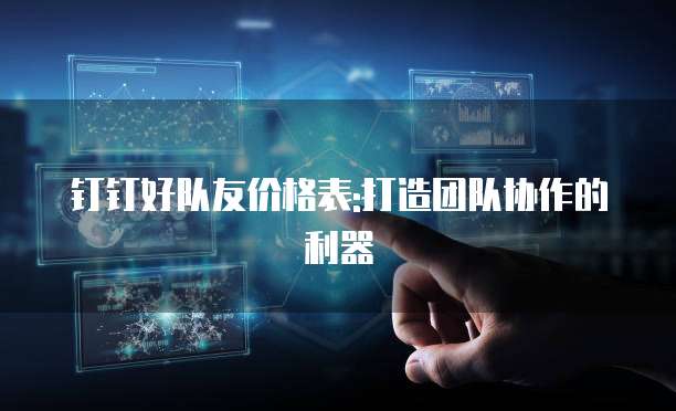 钉钉好队友价格表:打造团队协作的利器