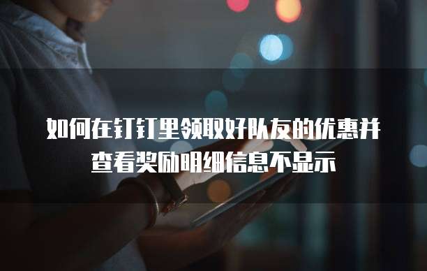 如何在钉钉里领取好队友的优惠并查看奖励明细信息不显示