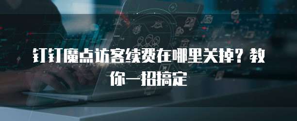 钉钉魔点访客续费在哪里关掉？教你一招搞定