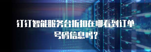 钉钉智能服务台折扣在哪看到订单号码信息吗?
