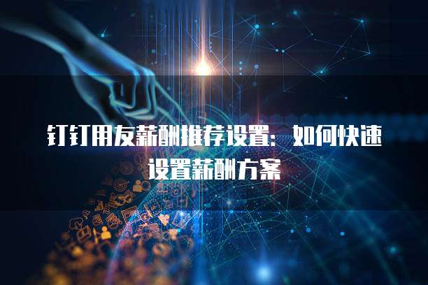 钉钉用友薪酬推荐设置：如何快速设置薪酬方案