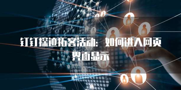 钉钉探迹拓客活动：如何进入网页界面显示