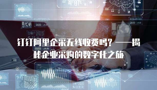 钉钉阿里企采无线收费吗？&mdash;&mdash;揭秘企业采购的数字化之旅
