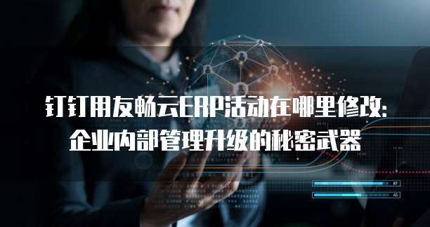 钉钉用友畅云ERP活动在哪里修改：企业内部管理升级的秘密武器
