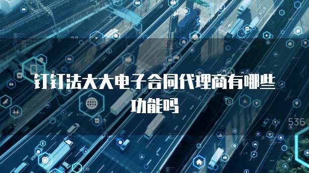 钉钉法大大电子合同代理商有哪些功能吗