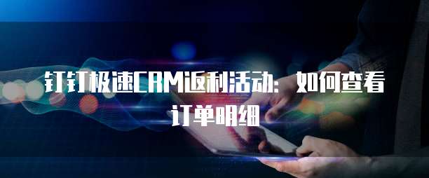 钉钉极速CRM返利活动:如何查看订单明细