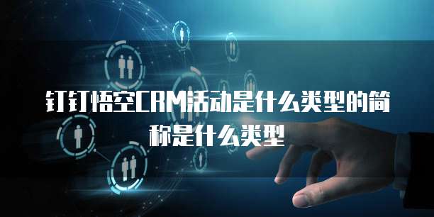 钉钉悟空CRM活动是什么类型的简称是什么类型