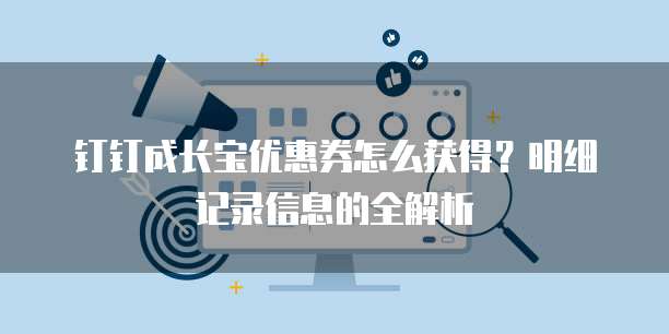 钉钉成长宝优惠券怎么获得?明细记录信息的全解析