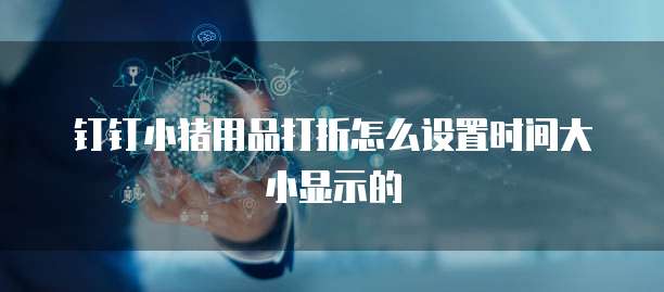 钉钉小猪用品打折怎么设置时间大小显示的