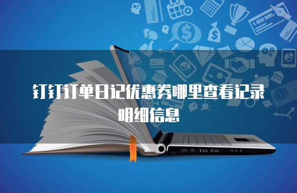 钉钉订单日记优惠券哪里查看记录明细信息
