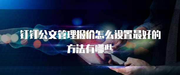 钉钉公文管理报价怎么设置最好的方法有哪些