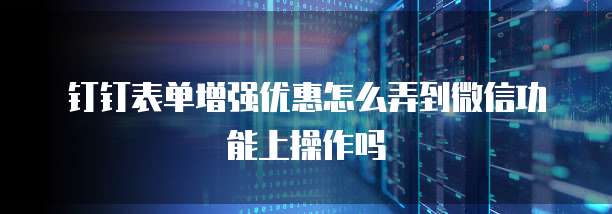 钉钉表单增强优惠怎么弄到微信功能上操作吗