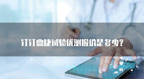 钉钉鼎捷试验优测报价是多少？