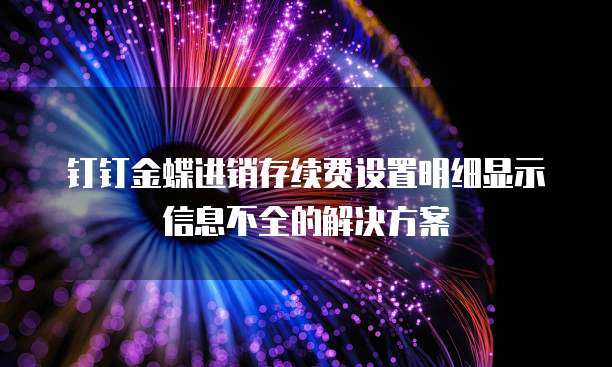 钉钉金蝶进销存续费设置明细显示信息不全的解决方案