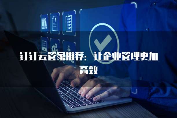 钉钉云管家推荐:让企业管理更加高效