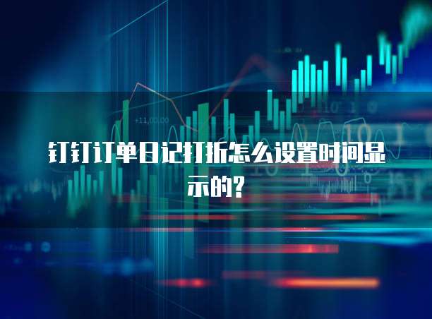 钉钉订单日记打折怎么设置时间显示的?