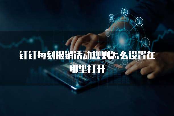 钉钉每刻报销活动规则怎么设置在哪里打开