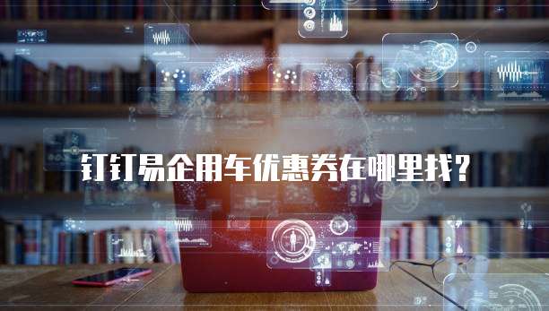 钉钉易企用车优惠券在哪里找？