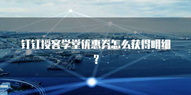 钉钉授客学堂优惠券怎么获得明细?