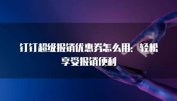 钉钉超级报销优惠券怎么用：轻松享受报销便利