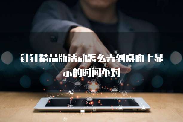 钉钉精品版活动怎么弄到桌面上显示的时间不对