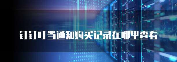 钉钉叮当通知购买记录在哪里查看