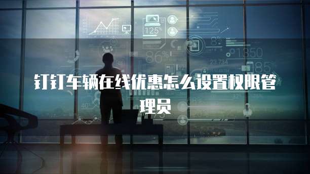 钉钉车辆在线优惠怎么设置权限管理员