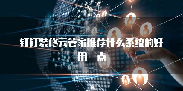 钉钉装修云管家推荐什么系统的好用一点