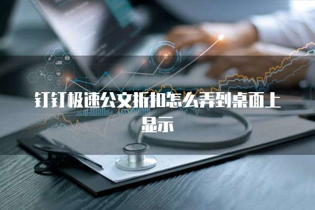 钉钉极速公文折扣怎么弄到桌面上显示