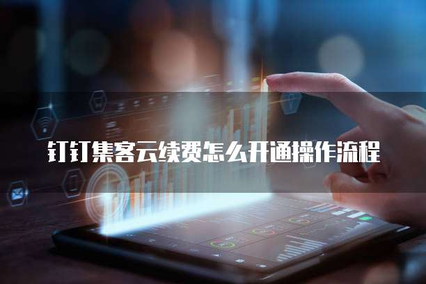 钉钉集客云续费怎么开通操作流程