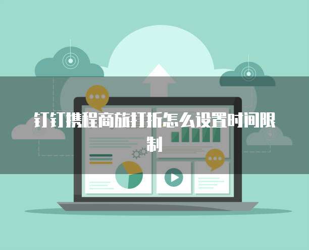 钉钉携程商旅打折怎么设置时间限制