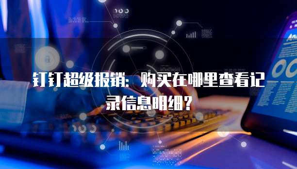 钉钉超级报销：购买在哪里查看记录信息明细？