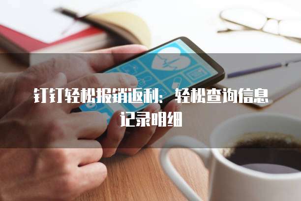 钉钉轻松报销返利:轻松查询信息记录明细