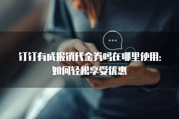钉钉有成报销代金券吗在哪里使用：如何轻松享受优惠